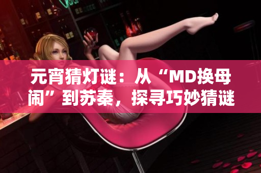 元宵猜灯谜：从“MD换母闹”到苏秦，探寻巧妙猜谜之乐