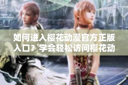 如何进入樱花动漫官方正版入口？学会轻松访问樱花动漫官方网站！