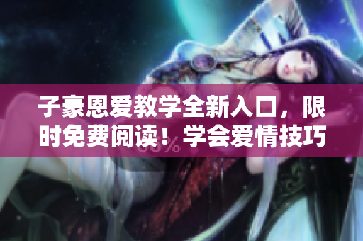 子豪恩爱教学全新入口，限时免费阅读！学会爱情技巧尽在其中