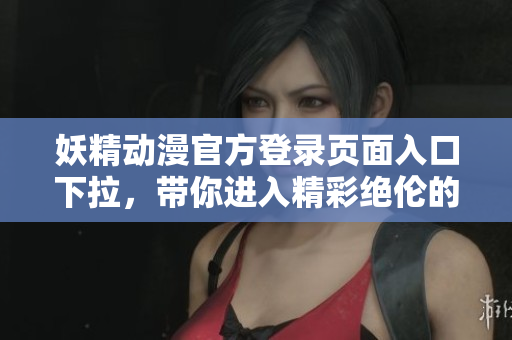 妖精动漫官方登录页面入口下拉，带你进入精彩绝伦的动漫世界