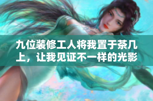 九位装修工人将我置于茶几上，让我见证不一样的光影