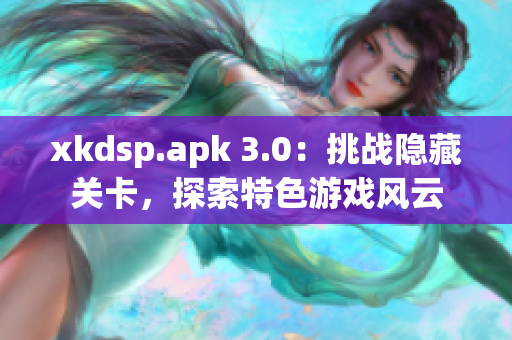 xkdsp.apk 3.0：挑战隐藏关卡，探索特色游戏风云