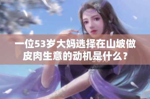 一位53岁大妈选择在山坡做皮肉生意的动机是什么？