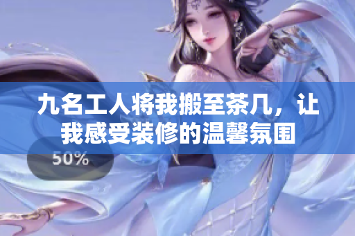 九名工人将我搬至茶几，让我感受装修的温馨氛围