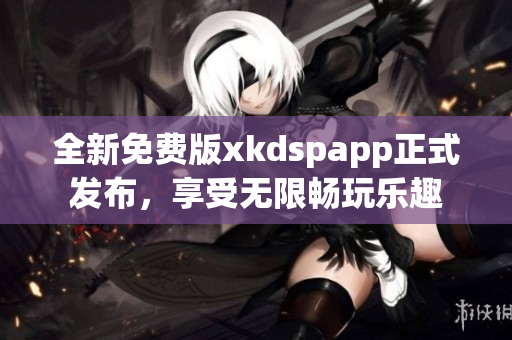 全新免费版xkdspapp正式发布，享受无限畅玩乐趣