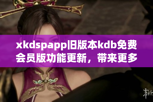 xkdspapp旧版本kdb免费会员版功能更新，带来更多免费特权