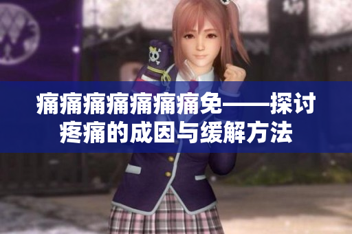 痛痛痛痛痛痛痛免——探讨疼痛的成因与缓解方法