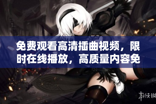 免费观看高清插曲视频，限时在线播放，高质量内容免费享受