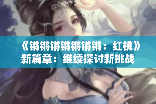 《锵锵锵锵锵锵锵：红桃》新篇章：继续探讨新挑战