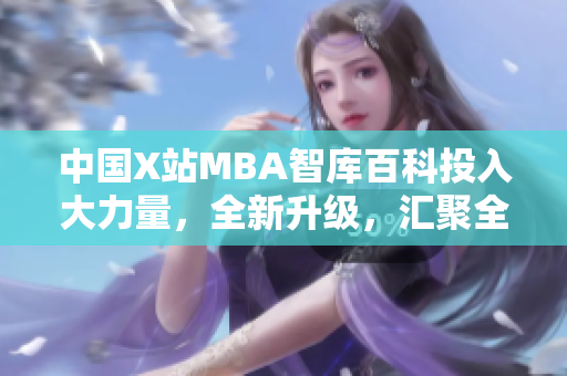 中国X站MBA智库百科投入大力量，全新升级，汇聚全球商界智慧