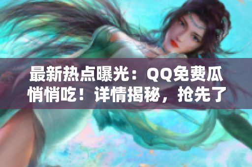 最新热点曝光：QQ免费瓜悄悄吃！详情揭秘，抢先了解！