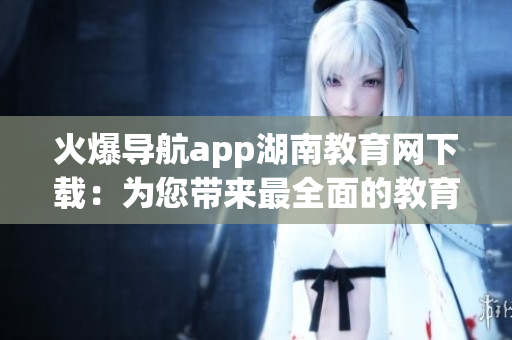 火爆导航app湖南教育网下载：为您带来最全面的教育资源获取平台