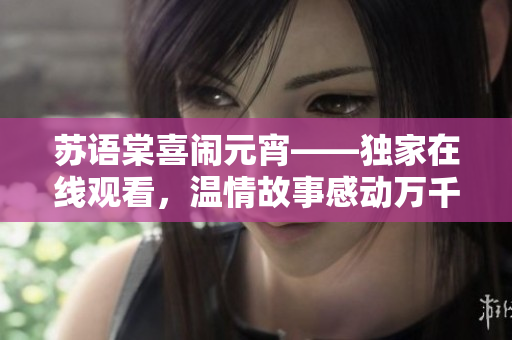 苏语棠喜闹元宵——独家在线观看，温情故事感动万千观众
