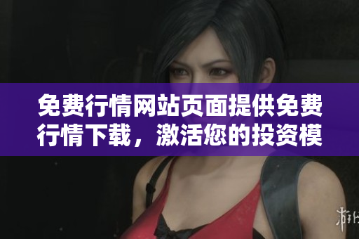 免费行情网站页面提供免费行情下载，激活您的投资模式