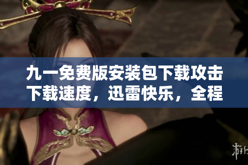 九一免费版安装包下载攻击下载速度，迅雷快乐，全程无广告让下载成为快乐事。