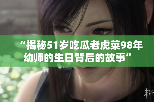 “揭秘51岁吃瓜老虎菜98年幼师的生日背后的故事”
