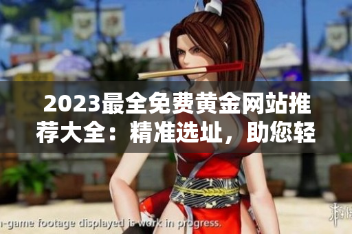 2023最全免费黄金网站推荐大全：精准选址，助您轻松把握投资良机