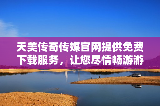 天美传奇传媒官网提供免费下载服务，让您尽情畅游游戏世界