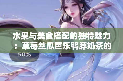 水果与美食搭配的独特魅力：草莓丝瓜芭乐鸭脖奶茶的精彩口味分享