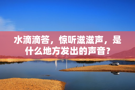 水滴滴答，惊听滋滋声，是什么地方发出的声音？