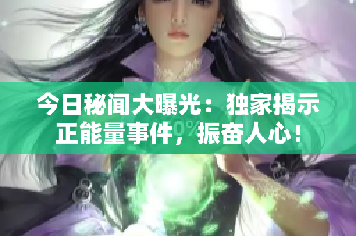 今日秘闻大曝光：独家揭示正能量事件，振奋人心！