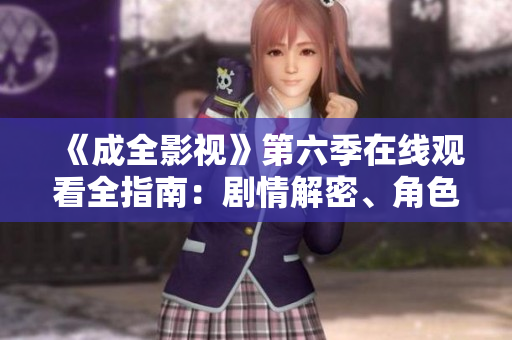《成全影视》第六季在线观看全指南：剧情解密、角色变迁一网打尽