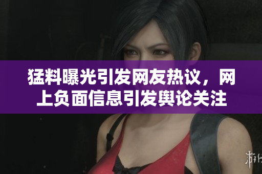 猛料曝光引发网友热议，网上负面信息引发舆论关注