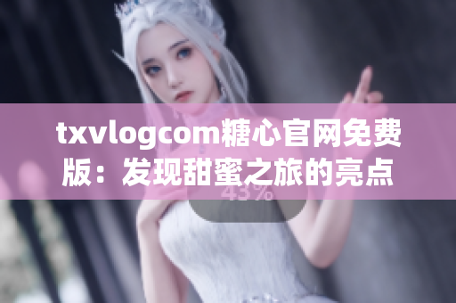 txvlogcom糖心官网免费版：发现甜蜜之旅的亮点