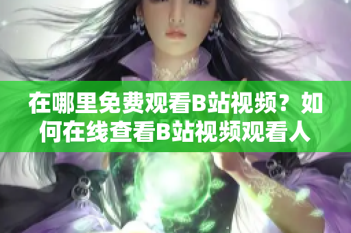在哪里免费观看B站视频？如何在线查看B站视频观看人数？