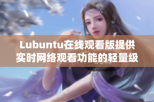 Lubuntu在线观看版提供实时网络观看功能的轻量级操作系统