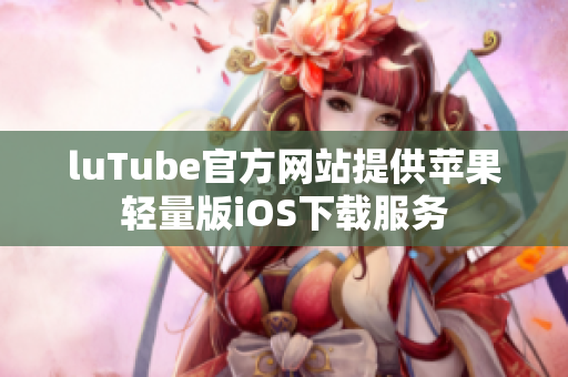luTube官方网站提供苹果轻量版iOS下载服务