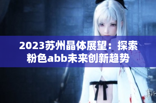 2023苏州晶体展望：探索粉色abb未来创新趋势