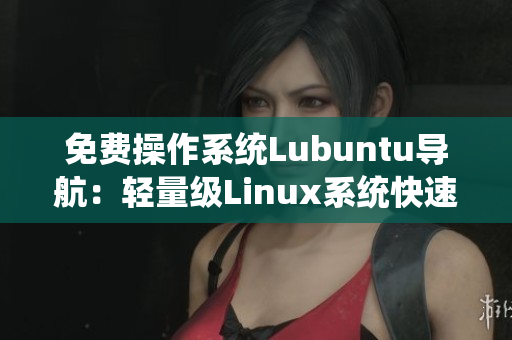 免费操作系统Lubuntu导航：轻量级Linux系统快速上手指南