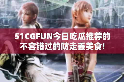51CGFUN今日吃瓜推荐的不容错过的防走丢美食!