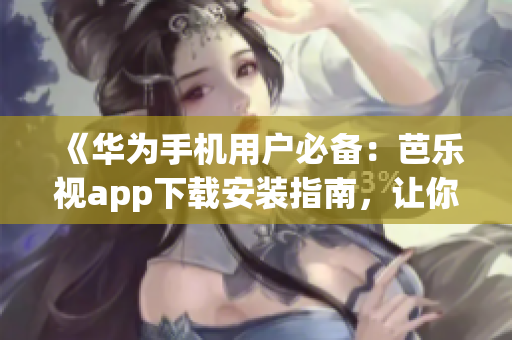 《华为手机用户必备：芭乐视app下载安装指南，让你随时随地畅享精彩影视》
