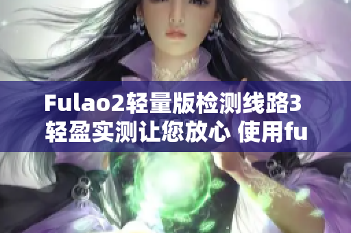Fulao2轻量版检测线路3 轻盈实测让您放心 使用fulao2轻量版检测线路3保持安全