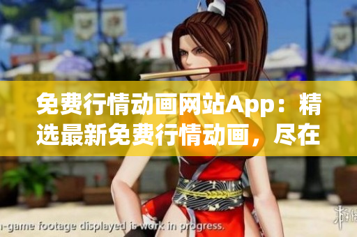 免费行情动画网站App：精选最新免费行情动画，尽在一个APP内享受完整服务