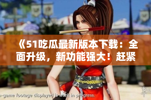《51吃瓜最新版本下载：全面升级，新功能强大！赶紧体验》