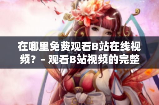 在哪里免费观看B站在线视频？- 观看B站视频的完整指南