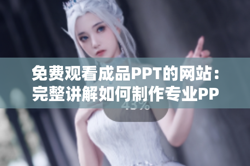 免费观看成品PPT的网站：完整讲解如何制作专业PPT-尽显魅力