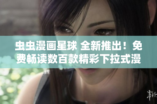 虫虫漫画星球 全新推出！免费畅读数百款精彩下拉式漫画，创意无限，欢乐无限