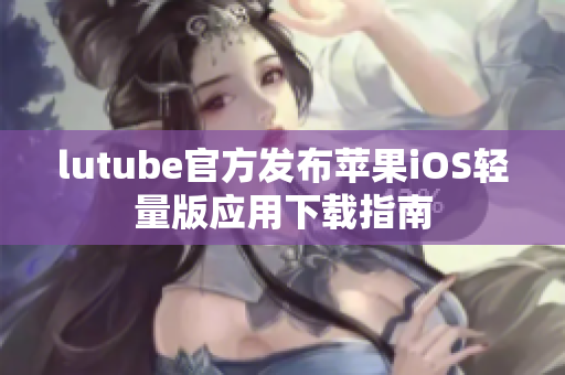 lutube官方发布苹果iOS轻量版应用下载指南