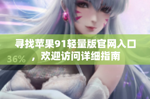 寻找苹果91轻量版官网入口，欢迎访问详细指南