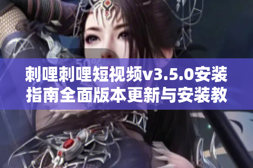 刺哩刺哩短视频v3.5.0安装指南全面版本更新与安装教程