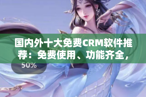 国内外十大免费CRM软件推荐：免费使用、功能齐全，助力企业客户管理