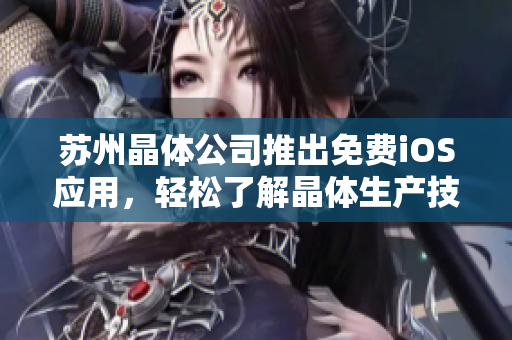 苏州晶体公司推出免费iOS应用，轻松了解晶体生产技术的新利器