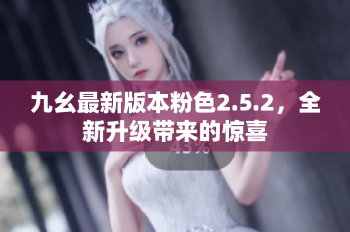 九幺最新版本粉色2.5.2，全新升级带来的惊喜