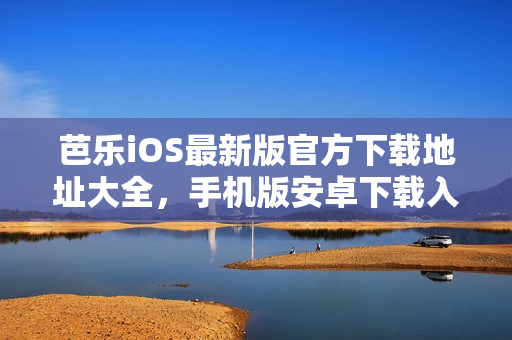 芭乐iOS最新版官方下载地址大全，手机版安卓下载入口【已验证】
