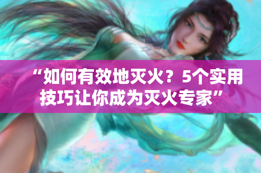 “如何有效地灭火？5个实用技巧让你成为灭火专家”