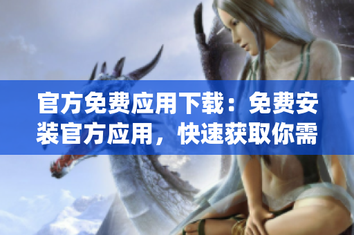官方免费应用下载：免费安装官方应用，快速获取你需要的App